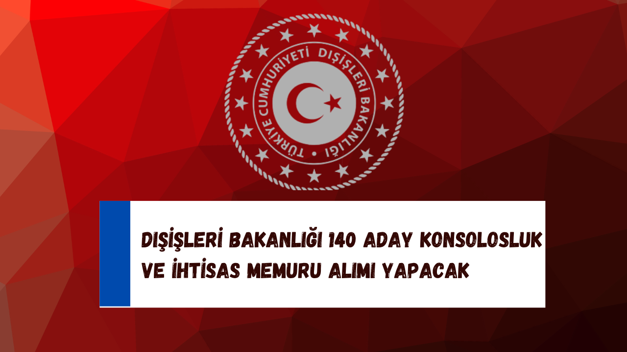 Dışişleri Bakanlığı 140 Aday Konsolosluk ve İhtisas Memuru Alımı Yapacak