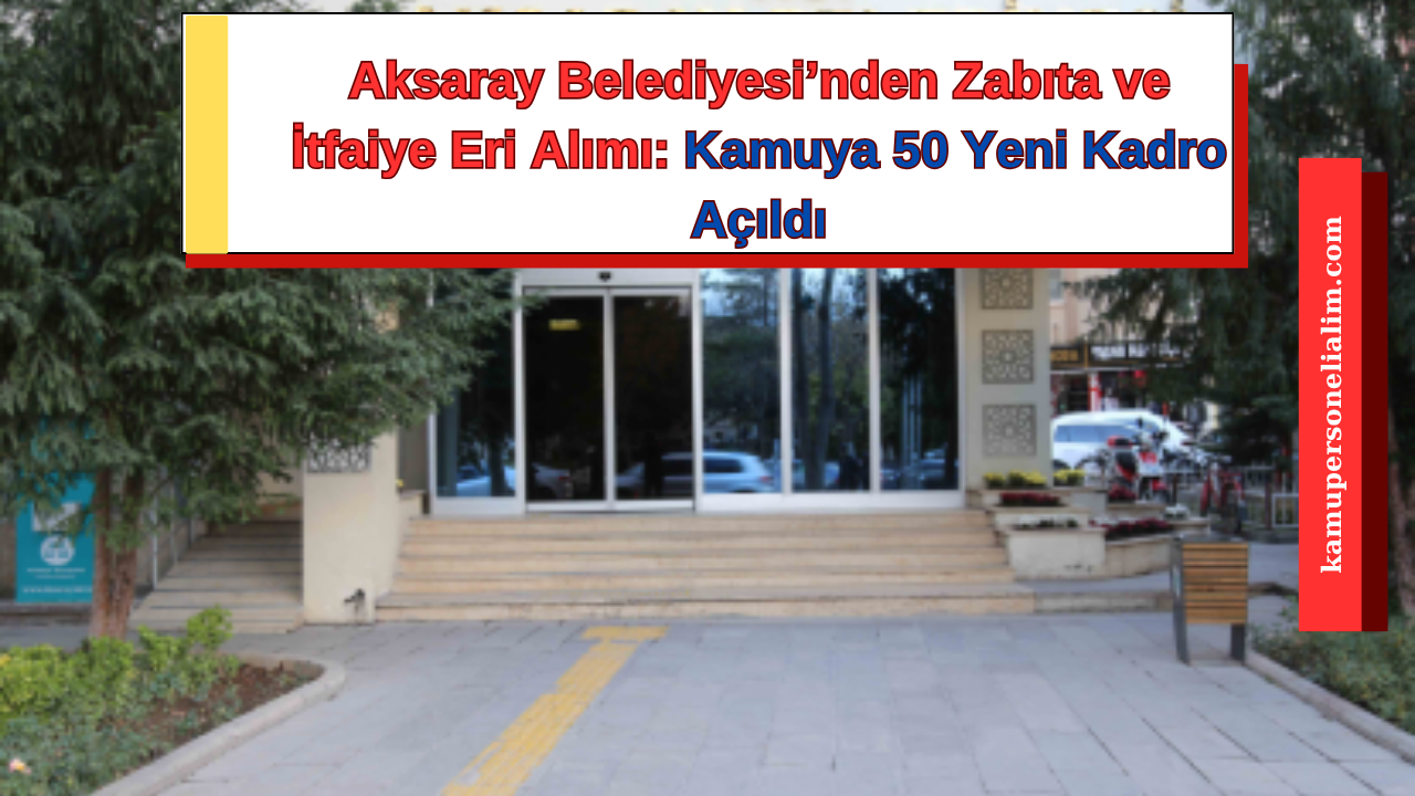 Aksaray Belediyesi’nden Zabıta ve İtfaiye Eri Alımı: Kamuya 50 Yeni Kadro Açıldı