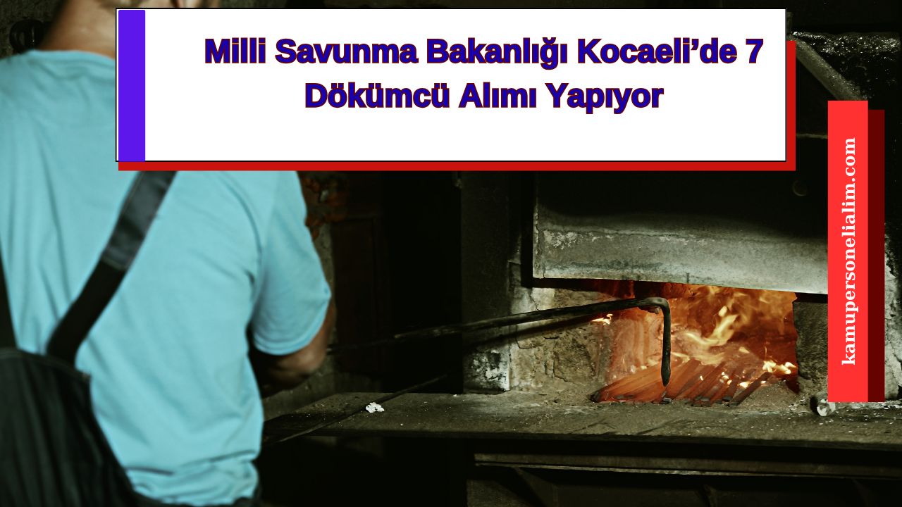 Milli Savunma Bakanlığı Kocaeli’de 7 Dökümcü Alımı Yapıyor