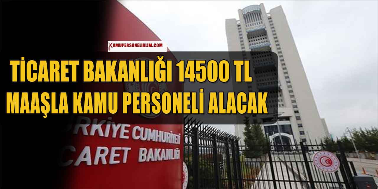 Ticaret Bakanlığı Sözleşmeli 14500 TL Maaşla Kamu Personeli Alacak