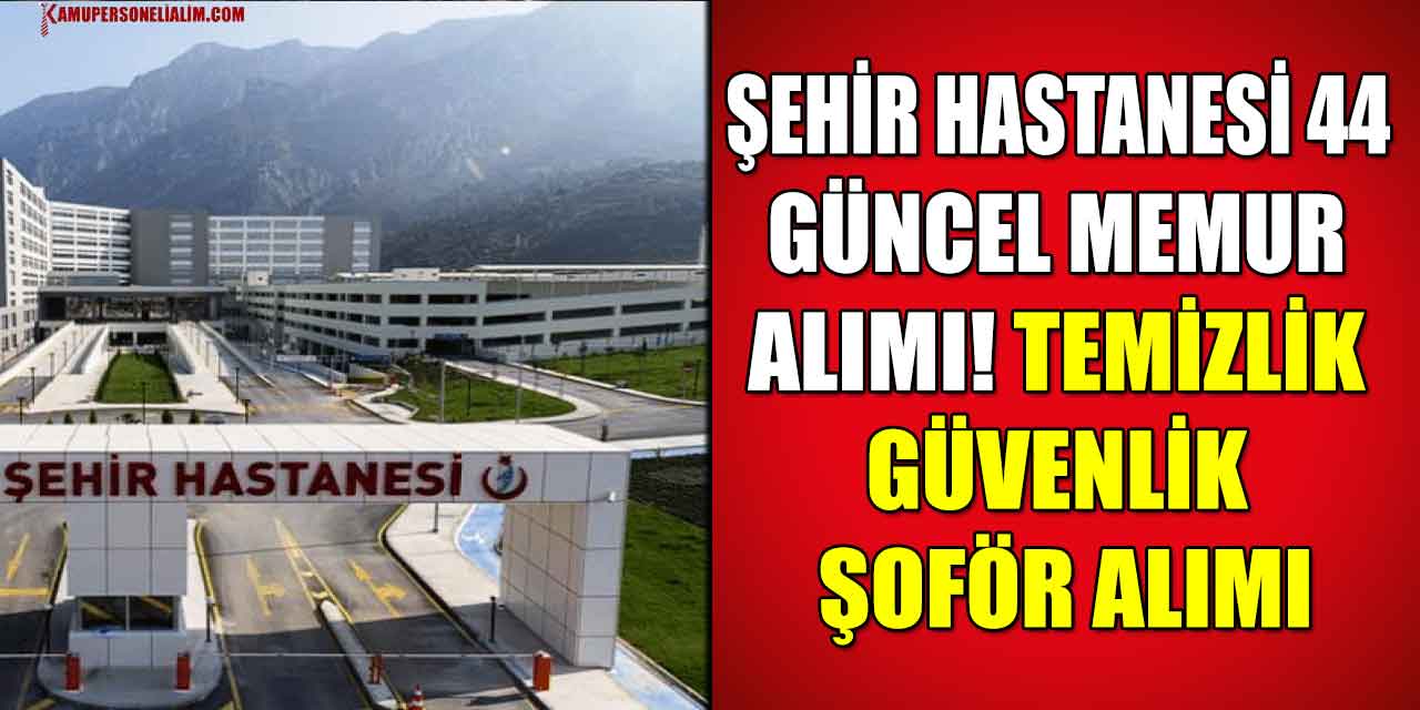 Şehir Hastanesi 44 Güncel Memur Alımı! Temizlik Güvenlik Şoför Alımı