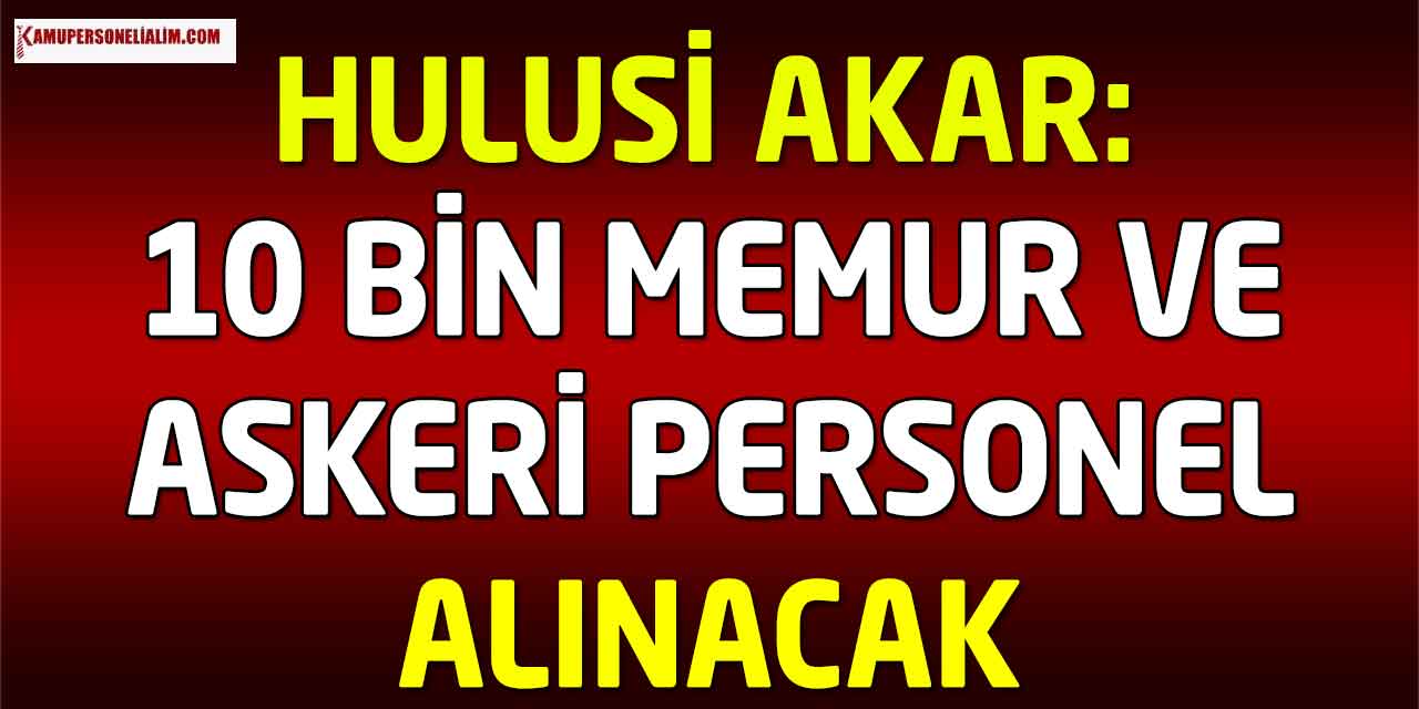 Hulusi Akar: 10 Bin Memur ve Askeri Personel Alacağız