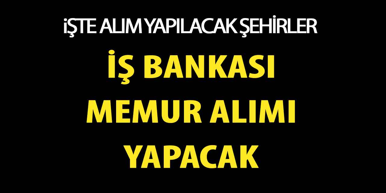 İş Bankası KPSS’siz Memur Alımı Yapacak! İşbank 4 Şehir listesi